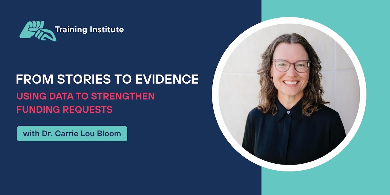 Two-tone dark blue and teal image with a Training Institute logo on the top left. Below the logo is the following text: From Stories to Evidence: Using Data to Strengthen Funding Requests by Dr. Carrie Lou Bloom. On the right is a circular headshot of Carrie Lou, who is a a smiling white woman with shoulder-length, curly brown hair, is wearing a black blouse and glasses, with a white pillar behind her.